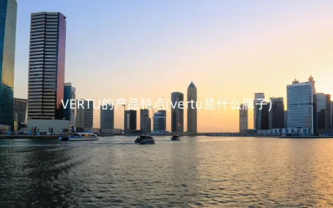 VERTU的产品特点(vertu是什么牌子)